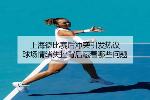 上海德比赛后冲突引发热议 球场情绪失控背后藏着哪些问题（kaiyundianzi）