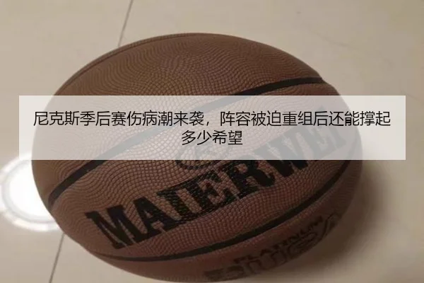 尼克斯季后赛伤病潮来袭，阵容被迫重组后还能撑起多少希望