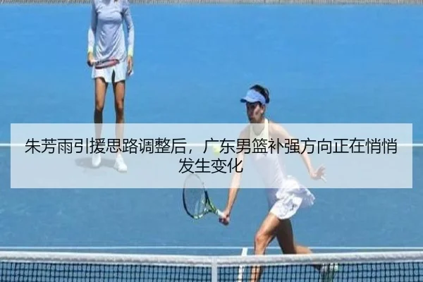 朱芳雨引援思路调整后，广东男篮补强方向正在悄悄发生变化 | kaiyundianzi